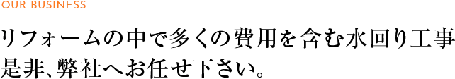 リフォームの中で多くの費用を含む水回り工事 是非、弊社へお任せ下さい。