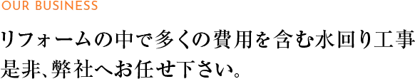 リフォームの中で多くの費用を含む水回り工事 是非、弊社へお任せ下さい。